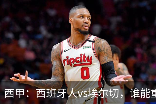 西甲：西班牙人vs埃尔切，谁能重返胜轨？