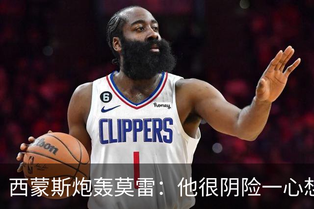 西蒙斯炮轰莫雷：他很阴险一心想把我送走 现在哈登和他也没交情了