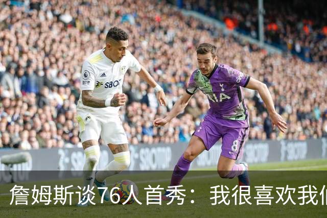 詹姆斯谈76人首秀：我很喜欢我们的比赛方式 尤其是在防守端