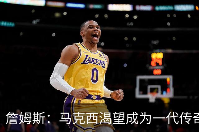 詹姆斯：马克西渴望成为一代传奇 我会将经验倾囊相授