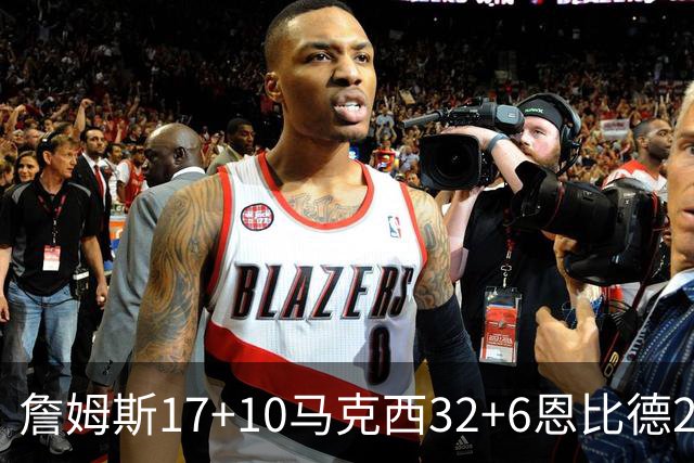 詹姆斯17+10马克西32+6恩比德24+7 76人逆转骑士2连胜