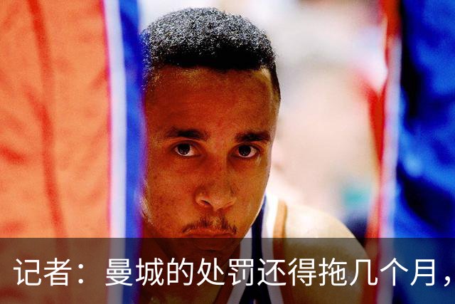 记者：曼城的处罚还得拖几个月，若不降级其他俱乐部无法满意