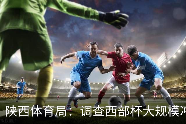 陕西体育局：调查西部杯大规模冲突 依规严肃处理
