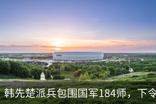 韩先楚派兵包围国军184师，下令：务必全部消灭，不准他们起义！