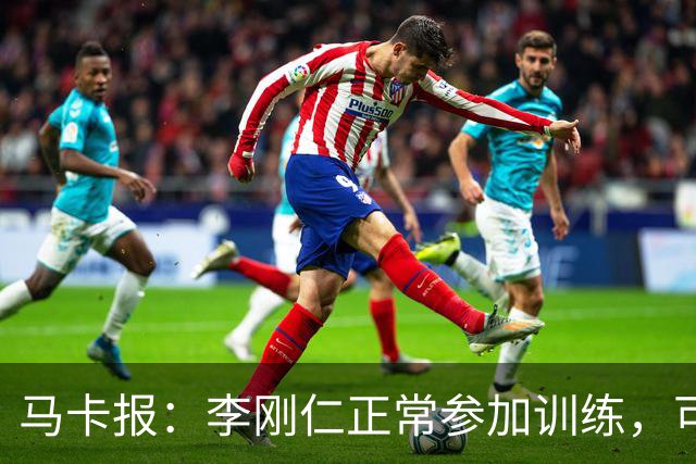 马卡报：李刚仁正常参加训练，可出战下轮联赛