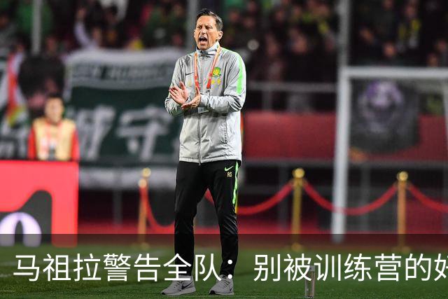 马祖拉警告全队：别被训练营的好气氛骗了