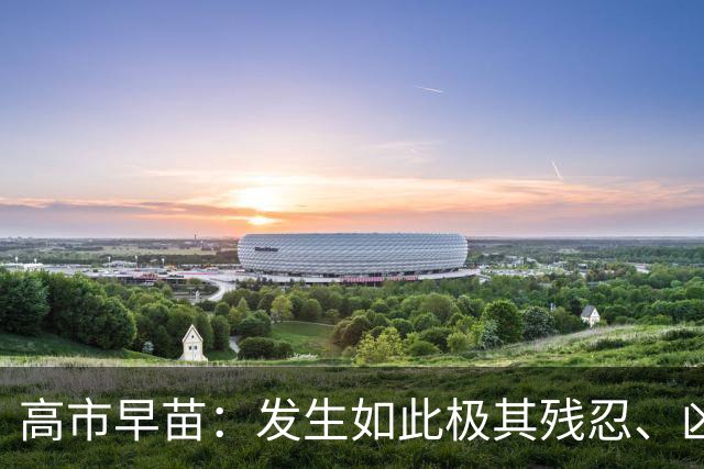 高市早苗：发生如此极其残忍、凶恶的事件，令人深感遗憾