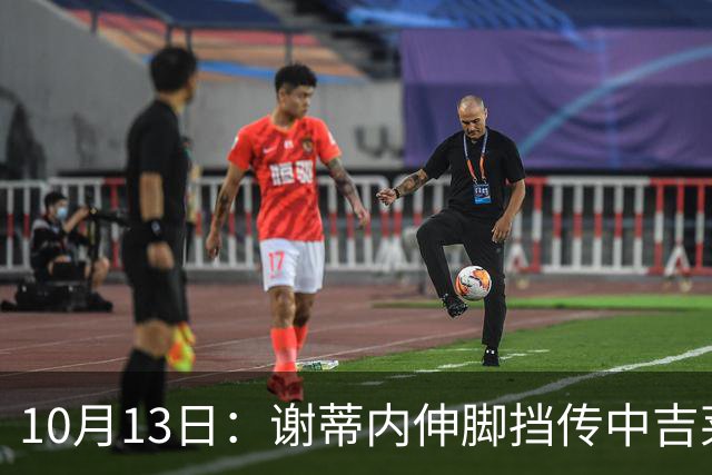 10月13日：谢蒂内伸脚挡传中吉莱丝顺势破门，前国脚称天津有战术策划，被批胡扯这球