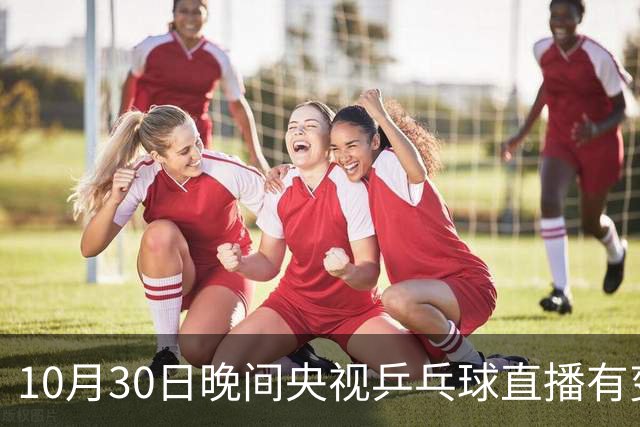 10月30日晚间央视乒乓球直播有变，国乒战小勒布伦，王曼昱决战陈熠