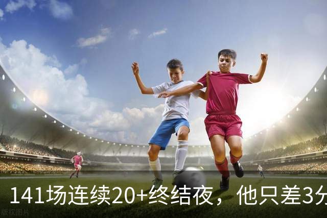 141场连续20+终结夜，他只差3分却选择坐回板凳