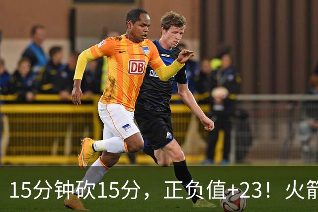 15分钟砍15分，正负值+23！火箭新援首秀就补上了短板