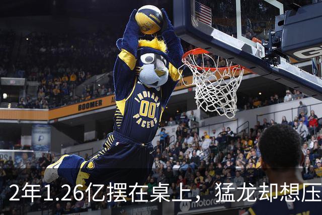 2年1.26亿摆在桌上，猛龙却想压到1亿以下