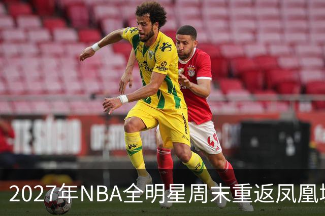2027年NBA全明星周末重返凤凰城，票价和赛程怎么安排？