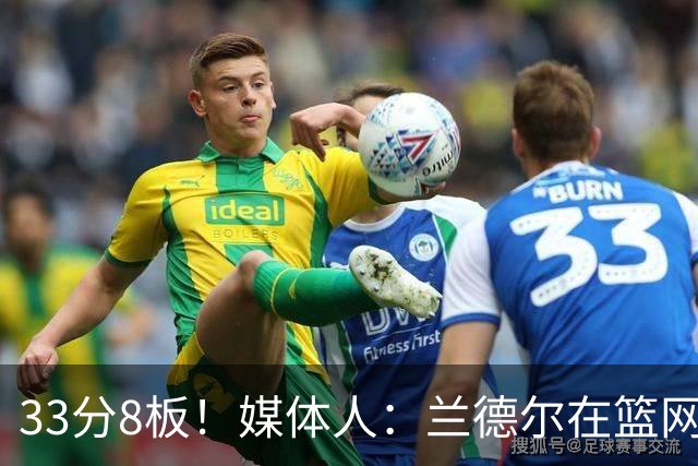 33分8板！媒体人：兰德尔在篮网的首秀很好 他有球在手就是舒服