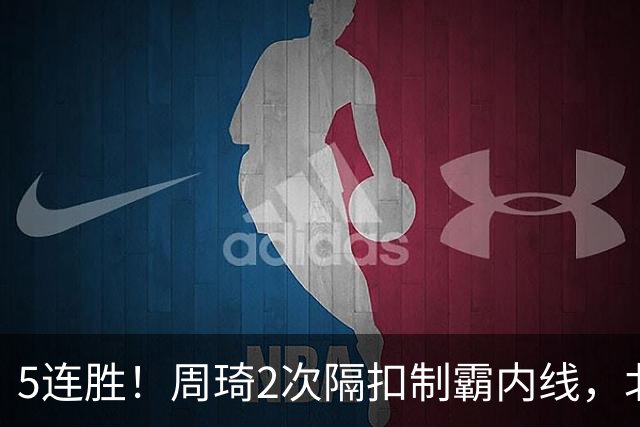 5连胜！周琦2次隔扣制霸内线，北京却揪出600万顶薪混子0+0+0+0+0