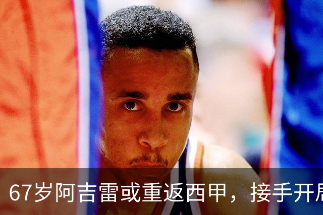 67岁阿吉雷或重返西甲，接手开局5轮不胜的瓦伦西亚