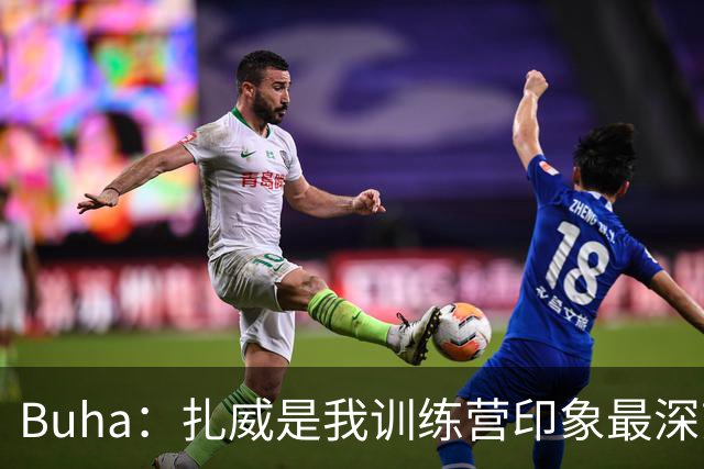 Buha：扎威是我训练营印象最深刻的球员 我认为他会赢下首发竞争