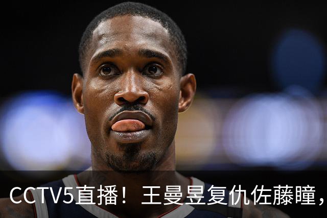 CCTV5直播！王曼昱复仇佐藤瞳，周启豪死磕松岛辉空，国乒冲2冠！中国大满贯11日赛程