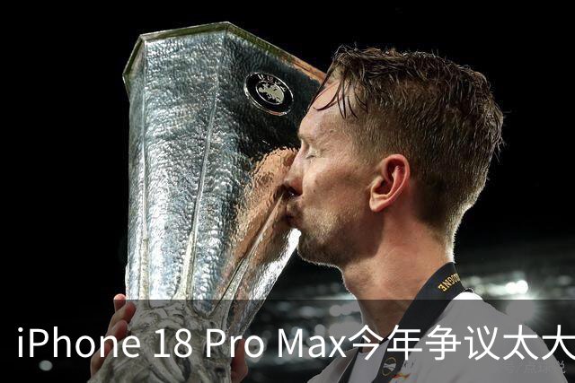 iPhone 18 Pro Max今年争议太大，又突然翻车了